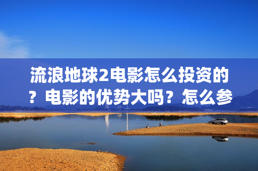 流浪地球2电影怎么投资的？电影的优势大吗？怎么参与的？(流浪地球2电影什么时候上映)