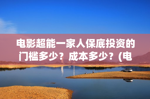 电影超能一家人保底投资的门槛多少？成本多少？(电影超能一家人沈腾免费观看抢先版)