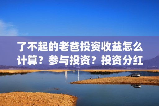 了不起的老爸投资收益怎么计算?参与投资?投资分红周期多久?(了不起的老爸剧情解说) 了不起的老爸投资收益怎么计算?参与投资?投资分红周期多久?(了不起的老爸剧情解说)