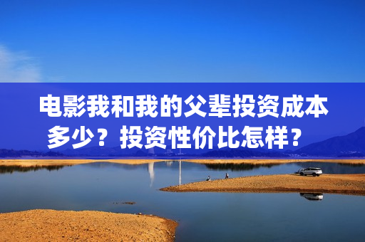 电影我和我的父辈投资成本多少？投资性价比怎样？  投资多久有收益？(电影我和我的父辈主题曲)