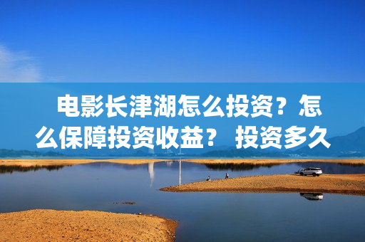   电影长津湖怎么投资？怎么保障投资收益？ 投资多久有收益？(“长津湖电影”)