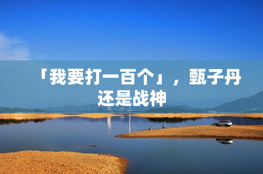 「我要打一百个」，甄子丹还是战神