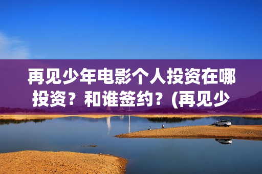 再见少年电影个人投资在哪投资?和谁签约?(再见少年电影简介) 再见少年电影个人投资在哪投资?和谁签约?(再见少年电影简介)