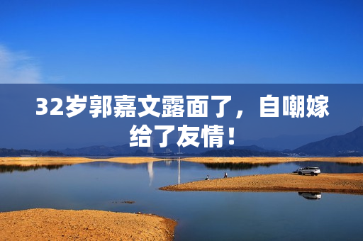 32岁郭嘉文露面了，自嘲嫁给了友情！