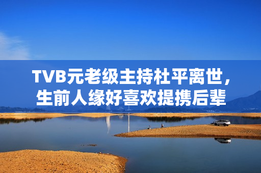TVB元老级主持杜平离世，生前人缘好喜欢提携后辈