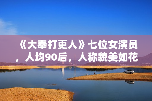 《大奉打更人》七位女演员,人均90后,人称貌美如花女子天团 《大奉打更人》七位女演员,人均90后,人称貌美如花女子天团