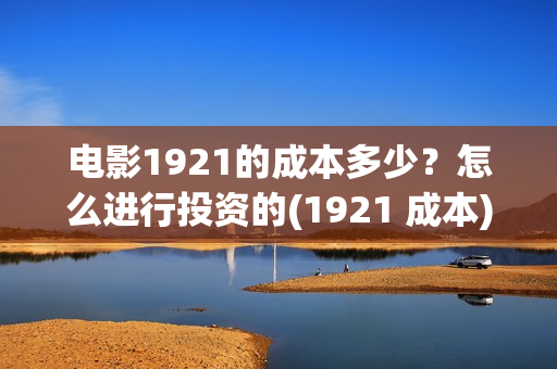 电影1921的成本多少？怎么进行投资的(1921 成本)