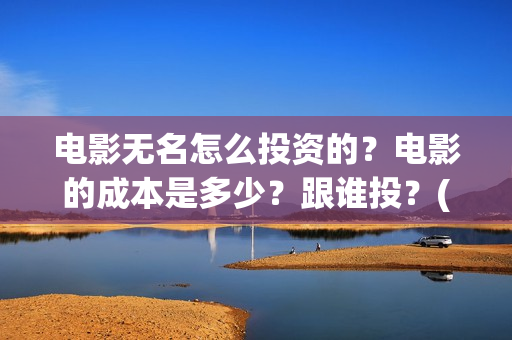 电影无名怎么投资的?电影的成本是多少?跟谁投?(无名电影什么时候开机) 电影无名怎么投资的?电影的成本是多少?跟谁投?(无名电影什么时候开机)