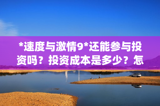 *速度与激情9*还能参与投资吗？投资成本是多少？怎么参与？(速度与激情9s)