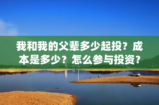 我和我的父辈多少起投？成本是多少？怎么参与投资？(我和我的父辈多少年了)