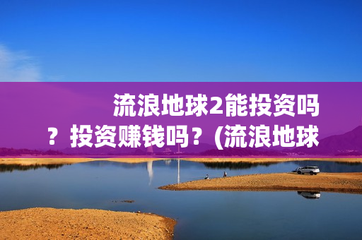            流浪地球2能投资吗？投资赚钱吗？(流浪地球2免费观看完整视频高清)
