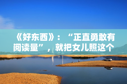 《好东西》：“正直勇敢有阅读量”，就把女儿照这个模子养