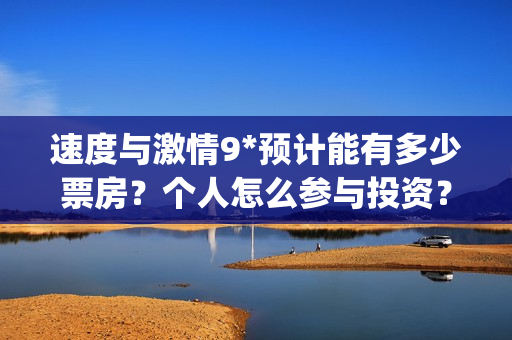 速度与激情9*预计能有多少票房？个人怎么参与投资？(速度与激情9 ai)