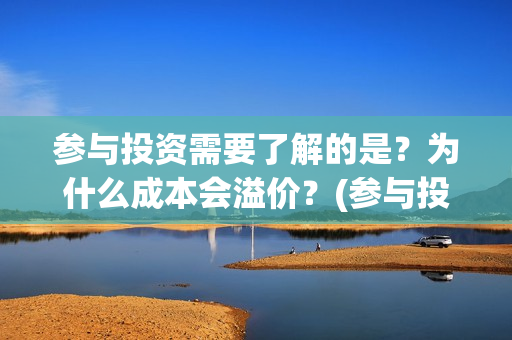 参与投资需要了解的是？为什么成本会溢价？(参与投资需要了解什么)