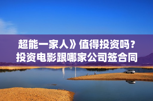 超能一家人》值得投资吗？投资电影跟哪家公司签合同？(超能一家人》值得看吗)