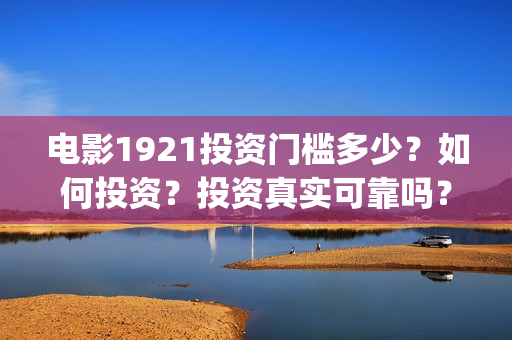 电影1921投资门槛多少？如何投资？投资真实可靠吗？(电影1921总投资)