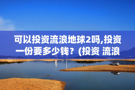 可以投资流浪地球2吗,投资一份要多少钱？(投资 流浪地球)