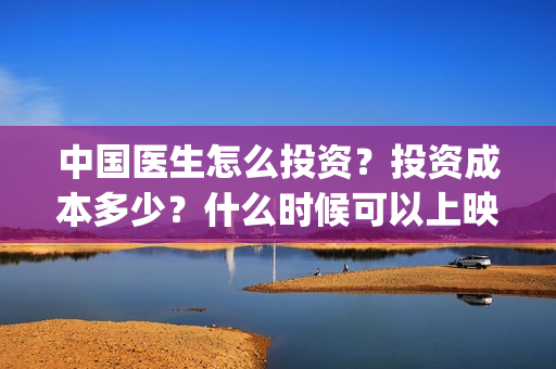 中国医生怎么投资？投资成本多少？什么时候可以上映？(中国医生能投吗)