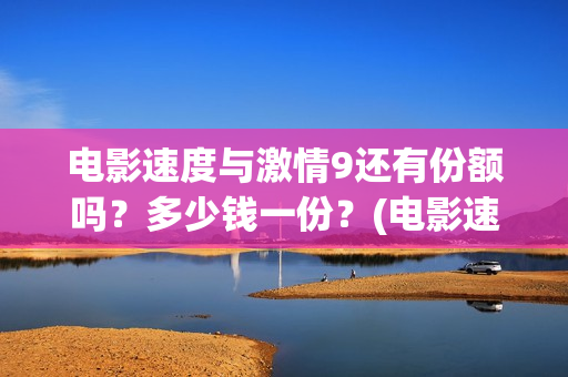 电影速度与激情9还有份额吗？多少钱一份？(电影速度与激情5)