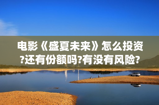 电影《盛夏未来》怎么投资?还有份额吗?有没有风险?(电影《盛夏未来》)