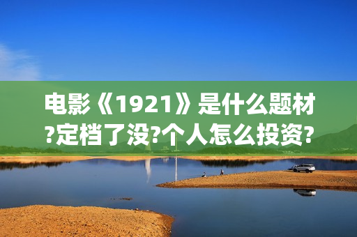 电影《1921》是什么题材?定档了没?个人怎么投资?(1921电影是几d)