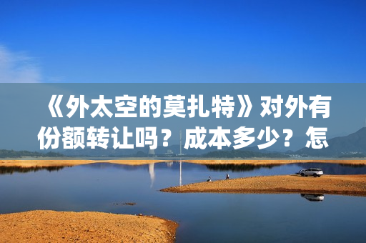 《外太空的莫扎特》对外有份额转让吗？成本多少？怎么参与？(外太空的莫扎特有第二部吗)