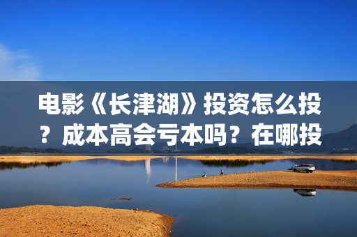 电影《长津湖》投资怎么投？成本高会亏本吗？在哪投？(电影长津湖免费观看)