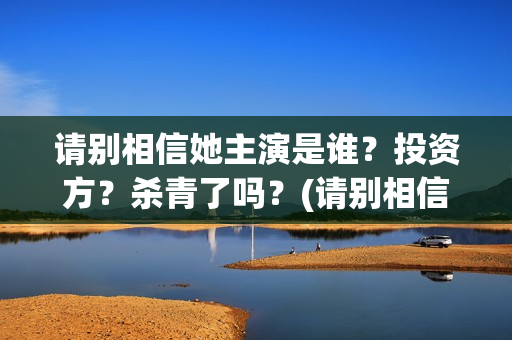 请别相信她主演是谁?投资方?杀青了吗?(请别相信她结局) 请别相信她主演是谁?投资方?杀青了吗?(请别相信她结局)