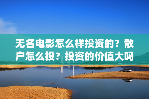 无名电影怎么样投资的？散户怎么投？投资的价值大吗?(电影无名还拍不拍了)