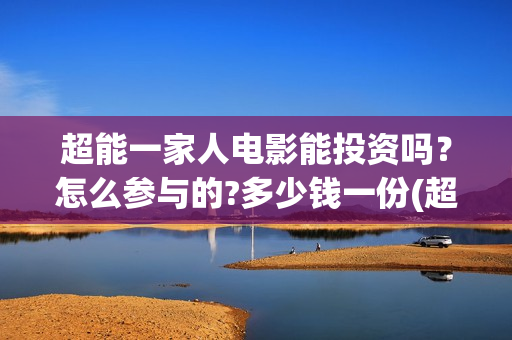 超能一家人电影能投资吗？怎么参与的?多少钱一份(超能一家人电影免费版完整版)
