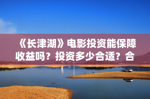 《长津湖》电影投资能保障收益吗？投资多少合适？合同怎么签呢？(长津湖电影在线观看完整版免费观看)