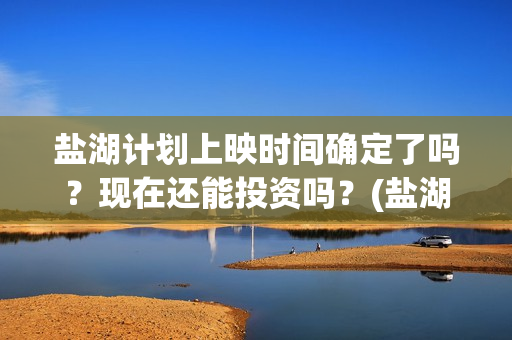 盐湖计划上映时间确定了吗？现在还能投资吗？(盐湖状况)
