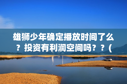 雄狮少年确定播放时间了么？投资有利润空间吗？？(雄狮少年电影什么时候上映)