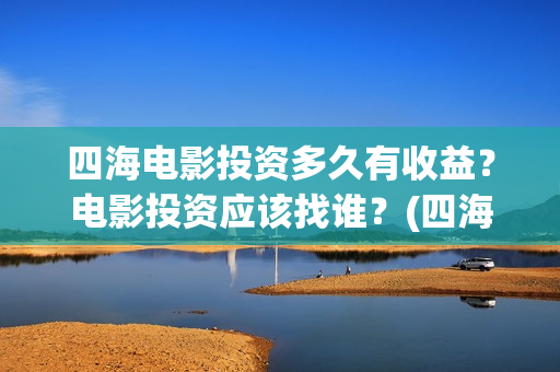 四海电影投资多久有收益？电影投资应该找谁？(四海电影 投资方)