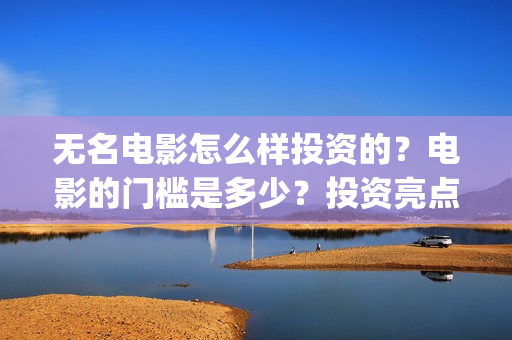 无名电影怎么样投资的？电影的门槛是多少？投资亮点有那些(无名电影导演)