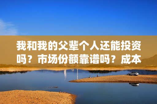 我和我的父辈个人还能投资吗?市场份额靠谱吗?成本多少?(我和我的父辈讲啥) 我和我的父辈个人还能投资吗?市场份额靠谱吗?成本多少?(我和我的父辈讲啥)