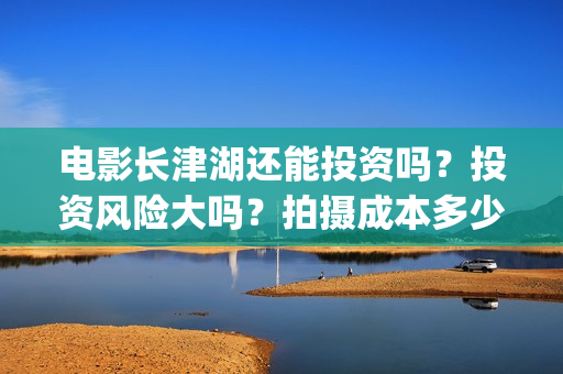 电影长津湖还能投资吗?投资风险大吗?拍摄成本多少?(长津湖电影出来了吗) 电影长津湖还能投资吗?投资风险大吗?拍摄成本多少?(长津湖电影出来了吗)