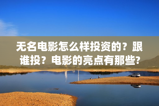 无名电影怎么样投资的？跟谁投？电影的亮点有那些?(电影无名还拍不拍了)