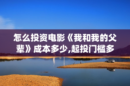 怎么投资电影《我和我的父辈》成本多少,起投门槛多少?(怎么投资电影收益) 怎么投资电影《我和我的父辈》成本多少,起投门槛多少?(怎么投资电影收益)
