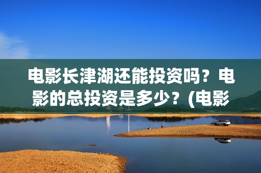 电影长津湖还能投资吗?电影的总投资是多少?(电影长津湖还能播放吗) 电影长津湖还能投资吗?电影的总投资是多少?(电影长津湖还能播放吗)