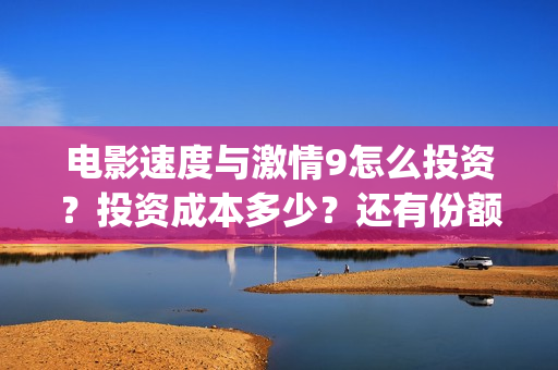 电影速度与激情9怎么投资?投资成本多少?还有份额吗(电影速度与激情2在线观看) 电影速度与激情9怎么投资?投资成本多少?还有份额吗(电影速度与激情2在线观看)