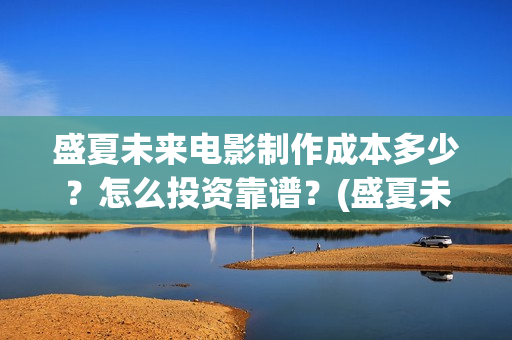盛夏未来电影制作成本多少？怎么投资靠谱？(盛夏未来电影预告)