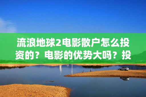 流浪地球2电影散户怎么投资的？电影的优势大吗？投资的流程有哪些？(流浪地球2电影免费观看完整版)
