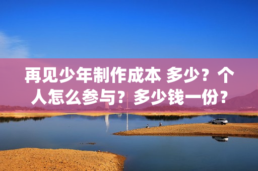 再见少年制作成本 多少?个人怎么参与?多少钱一份?(再见少年制作成本) 再见少年制作成本 多少?个人怎么参与?多少钱一份?(再见少年制作成本)