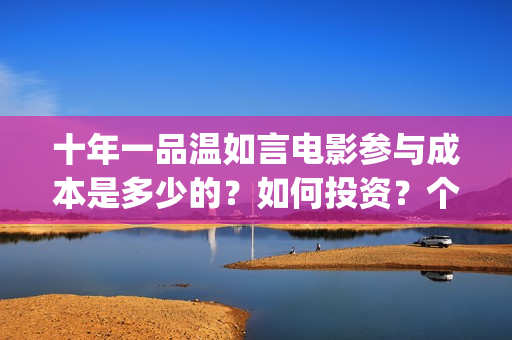 十年一品温如言电影参与成本是多少的？如何投资？个人投资需要什么？(十年一品温如言电视剧)