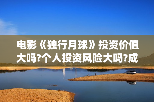 电影《独行月球》投资价值大吗?个人投资风险大吗?成本多少?(电影独行月球免费完整视频)