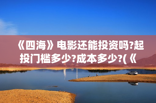 《四海》电影还能投资吗?起投门槛多少?成本多少?(《四海》电影还有几部)