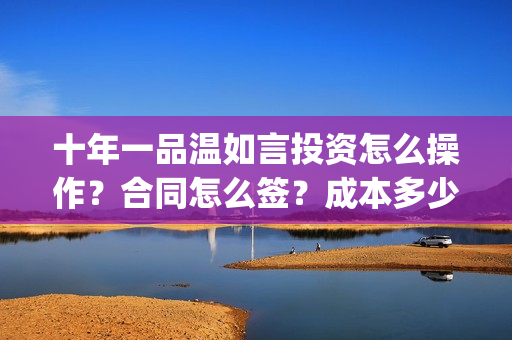 十年一品温如言投资怎么操作?合同怎么签?成本多少?(十年一品温如言讲的什么故事) 十年一品温如言投资怎么操作?合同怎么签?成本多少?(十年一品温如言讲的什么故事)