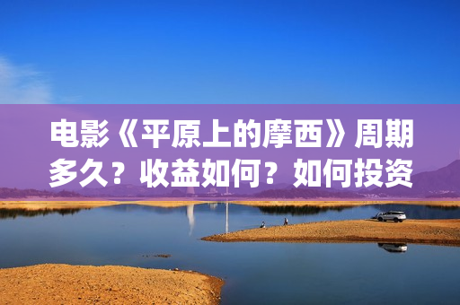 电影《平原上的摩西》周期多久?收益如何?如何投资?(平原上的歌) 电影《平原上的摩西》周期多久?收益如何?如何投资?(平原上的歌)