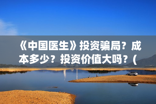《中国医生》投资骗局?成本多少?投资价值大吗?(《中国医生》怎么样) 《中国医生》投资骗局?成本多少?投资价值大吗?(《中国医生》怎么样)